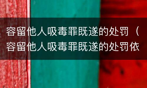 容留他人吸毒罪既遂的处罚（容留他人吸毒罪既遂的处罚依据）
