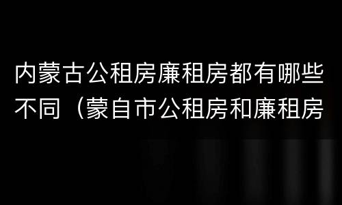 内蒙古公租房廉租房都有哪些不同（蒙自市公租房和廉租房）