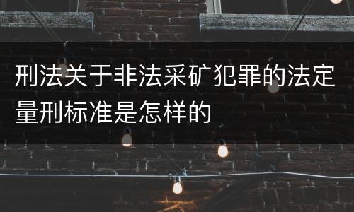 刑法关于非法采矿犯罪的法定量刑标准是怎样的
