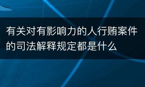 有关对有影响力的人行贿案件的司法解释规定都是什么