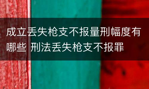 成立丢失枪支不报量刑幅度有哪些 刑法丢失枪支不报罪