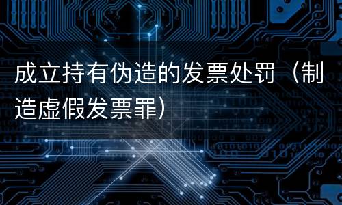 成立持有伪造的发票处罚（制造虚假发票罪）