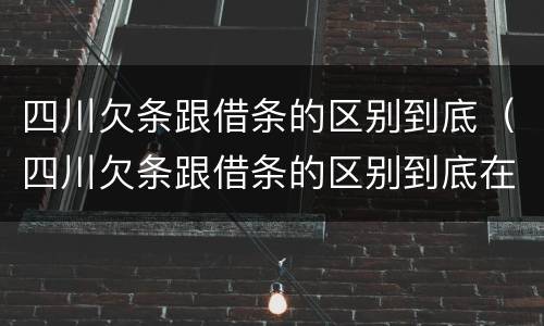四川欠条跟借条的区别到底（四川欠条跟借条的区别到底在哪里）
