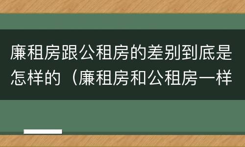 廉租房跟公租房的差别到底是怎样的（廉租房和公租房一样吗?）