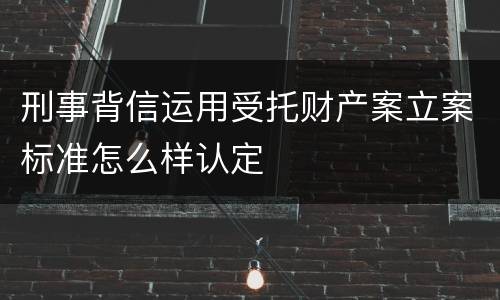 刑事背信运用受托财产案立案标准怎么样认定