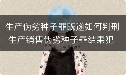 生产伪劣种子罪既遂如何判刑 生产销售伪劣种子罪结果犯