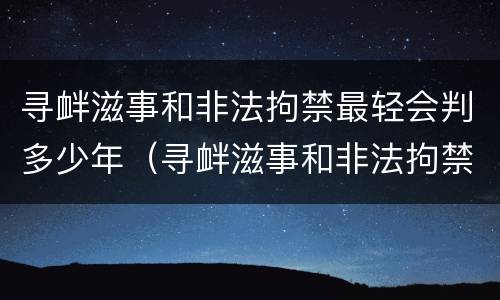 寻衅滋事和非法拘禁最轻会判多少年（寻衅滋事和非法拘禁会判多久）