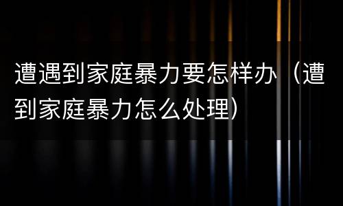 遭遇到家庭暴力要怎样办（遭到家庭暴力怎么处理）