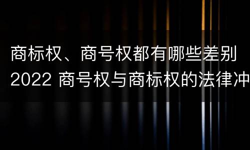 商标权、商号权都有哪些差别2022 商号权与商标权的法律冲突与解决