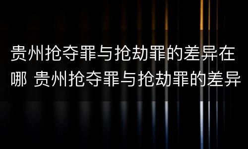 贵州抢夺罪与抢劫罪的差异在哪 贵州抢夺罪与抢劫罪的差异在哪里