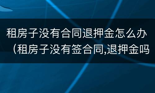 租房子没有合同退押金怎么办（租房子没有签合同,退押金吗）