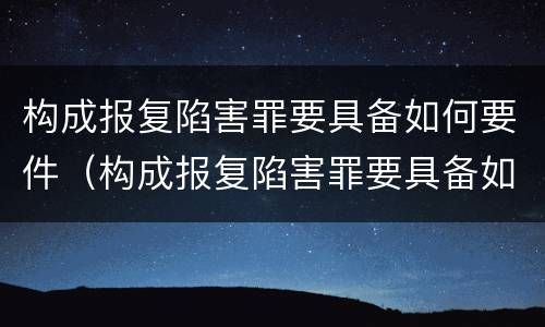 构成报复陷害罪要具备如何要件（构成报复陷害罪要具备如何要件和条件）