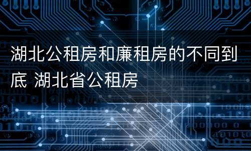 湖北公租房和廉租房的不同到底 湖北省公租房