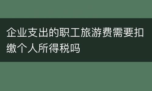 企业支出的职工旅游费需要扣缴个人所得税吗