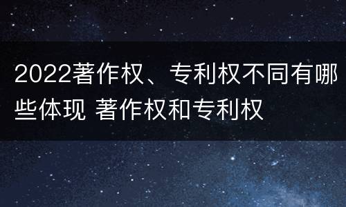 2022著作权、专利权不同有哪些体现 著作权和专利权