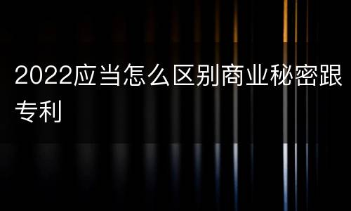 2022应当怎么区别商业秘密跟专利