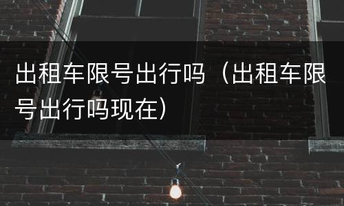 出租车限号出行吗（出租车限号出行吗现在）