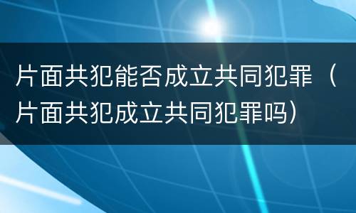 片面共犯能否成立共同犯罪（片面共犯成立共同犯罪吗）