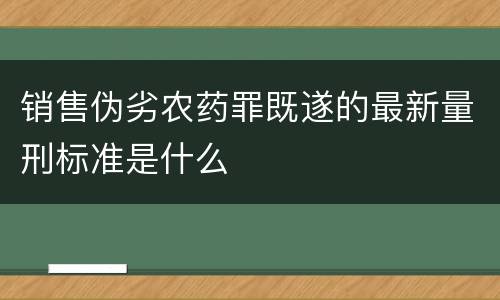 销售伪劣农药罪既遂的最新量刑标准是什么