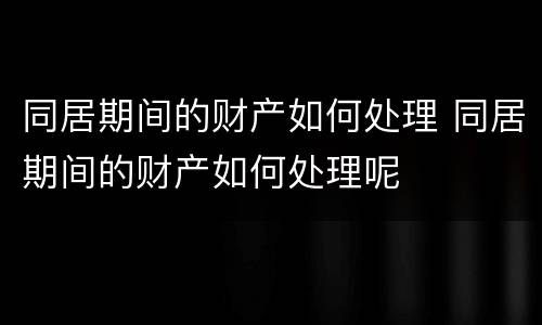 同居期间的财产如何处理 同居期间的财产如何处理呢