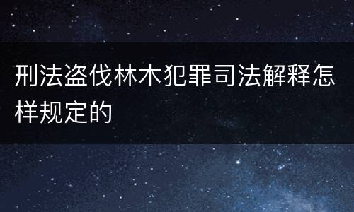 刑法盗伐林木犯罪司法解释怎样规定的