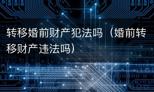 转移婚前财产犯法吗（婚前转移财产违法吗）