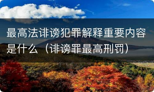 最高法诽谤犯罪解释重要内容是什么（诽谤罪最高刑罚）
