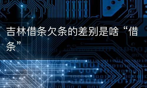 吉林借条欠条的差别是啥 “借条”