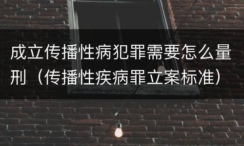 成立传播性病犯罪需要怎么量刑（传播性疾病罪立案标准）