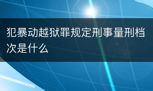 犯暴动越狱罪规定刑事量刑档次是什么