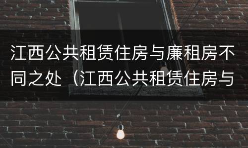 江西公共租赁住房与廉租房不同之处（江西公共租赁住房与廉租房不同之处有哪些）