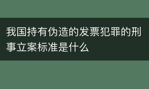 我国持有伪造的发票犯罪的刑事立案标准是什么