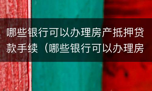 哪些银行可以办理房产抵押贷款手续（哪些银行可以办理房产抵押贷款手续的）