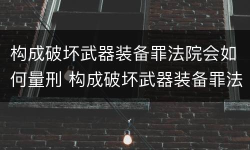 构成破坏武器装备罪法院会如何量刑 构成破坏武器装备罪法院会如何量刑呢