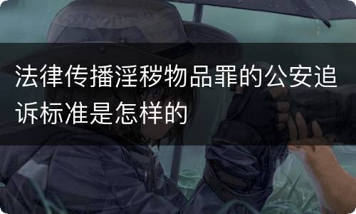 法律传播淫秽物品罪的公安追诉标准是怎样的