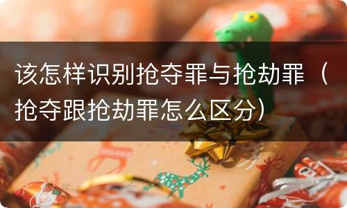 该怎样识别抢夺罪与抢劫罪（抢夺跟抢劫罪怎么区分）