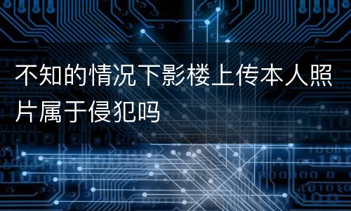不知的情况下影楼上传本人照片属于侵犯吗