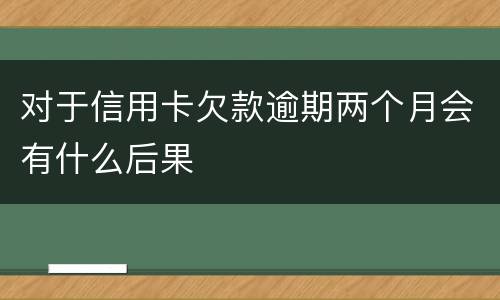 对于信用卡欠款逾期两个月会有什么后果