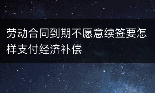 劳动合同到期不愿意续签要怎样支付经济补偿
