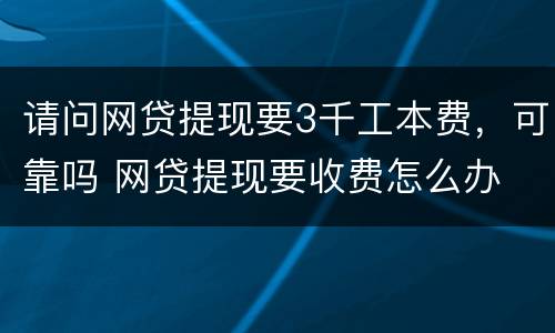 请问网贷提现要3千工本费，可靠吗 网贷提现要收费怎么办