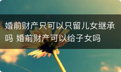 婚前财产只可以只留儿女继承吗 婚前财产可以给子女吗