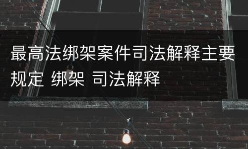 最高法绑架案件司法解释主要规定 绑架 司法解释