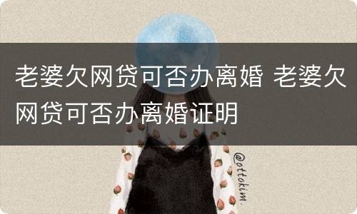 老婆欠网贷可否办离婚 老婆欠网贷可否办离婚证明