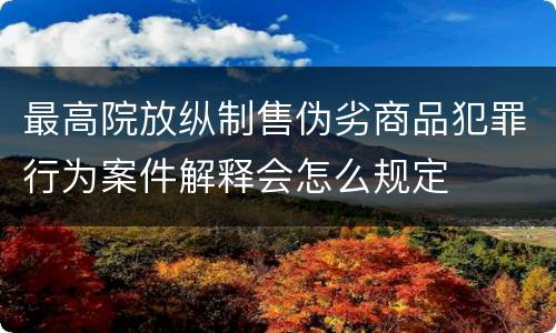 最高院放纵制售伪劣商品犯罪行为案件解释会怎么规定