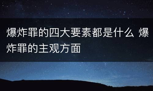 爆炸罪的四大要素都是什么 爆炸罪的主观方面