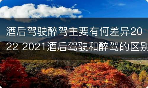 酒后驾驶醉驾主要有何差异2022 2021酒后驾驶和醉驾的区别