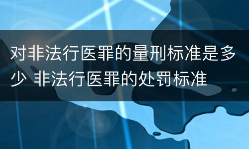 对非法行医罪的量刑标准是多少 非法行医罪的处罚标准