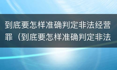 到底要怎样准确判定非法经营罪（到底要怎样准确判定非法经营罪呢）
