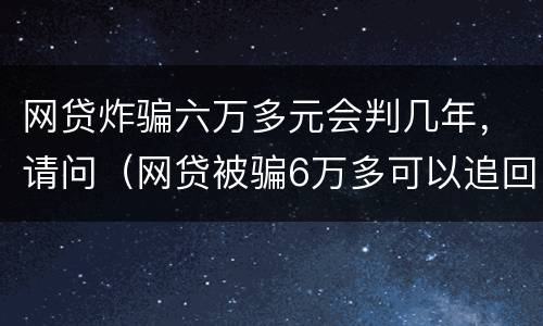 网贷炸骗六万多元会判几年，请问（网贷被骗6万多可以追回来吗）