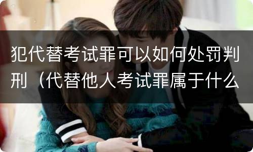 犯代替考试罪可以如何处罚判刑（代替他人考试罪属于什么类犯罪）
